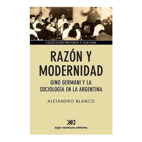 Razon Y Modernidad: GINO GERMANI Y LA SOCIOLOGIA EN LA ARGENTINA, de Alejandro Blanco. Editorial Siglo XXI, edición 1 en español