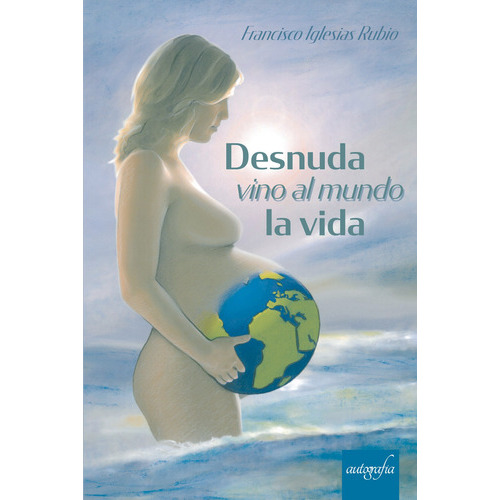 Desnuda Vino Al Mundo La Vida, De Iglesias Rubio , Francisco.., Vol. 1.0. Editorial Autografía, Tapa Blanda, Edición 1.0 En Español, 2018