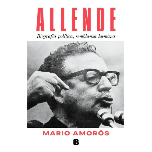 Allende: Biografía Política, Semblanza Humana., De Mario Amorós., Vol. 1.0. Editorial Ediciones B, Tapa Blanda, Edición 1 En Español, 2023