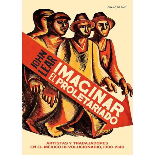 Imaginar el proletariado: Artistas y trabajadores en el México revolucionario, 1908-1940, de Lear, John. Editorial Libros Grano de Sal, tapa blanda en español, 2018