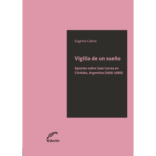 Vigilia De Un Sueño: Apuntes sobre Juan Larrea en Cordoba, Argentina (1956-1980), de Eugenia  Cabral. Editorial EDUVIM, edición 1 en español