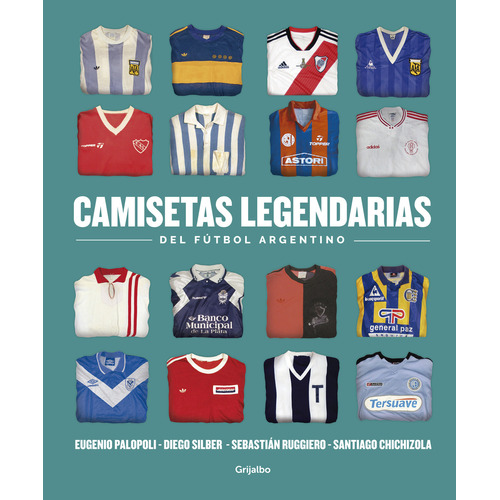 Camisetas legendarias del fútbol argentino, de Eugenio Palopoli / Sebastián Ruggiero / Diego Silber. Editorial Grijalbo en español, 2019