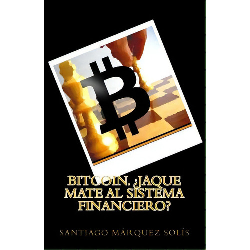 Bitcoin. Jaque Mate Al Sistema Financiero?, De Solis, Santiago Marquez. Editorial Createspace, Tapa Blanda En Español
