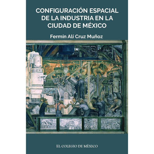 Configuración Espacial De La Industria En La Ciudad De México, De Cruz Muñoz , Fermín Alí.. Editorial El Colegio De México, Tapa Blanda En Español