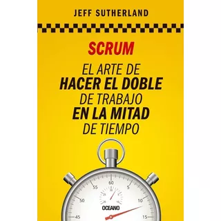 Scrum. El Arte De Hacer El Doble De Trabajo En La Mitad De T, De Jeff Sutherland. Editorial Oceano En Español, 0