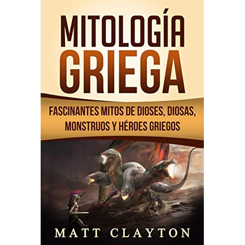 Mitologia Griega: Fascinantes Mitos De Dioses Diosas Monstruos Y Heroes Griegos, De Matt Clayton. Editorial Independently Published, Tapa Blanda En Español, 2018