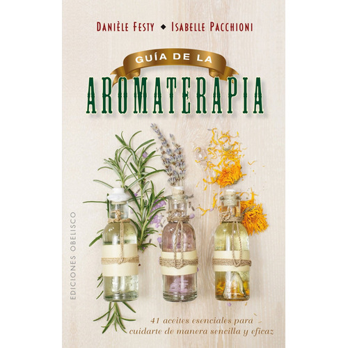 Guía De La Aromaterapia: 41 aceites esenciales para cuidarte de manera sencilla y eficaz, de FESTY, DANIELE. Editorial Ediciones Obelisco, tapa blanda en español, 2016