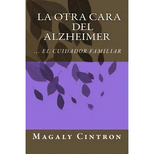 La Otra Cara Del Alzheimer El Cuidador Familiar, De Magaly Cintron. Editorial Createspace Independent Publishing Platform, Tapa Blanda En Español