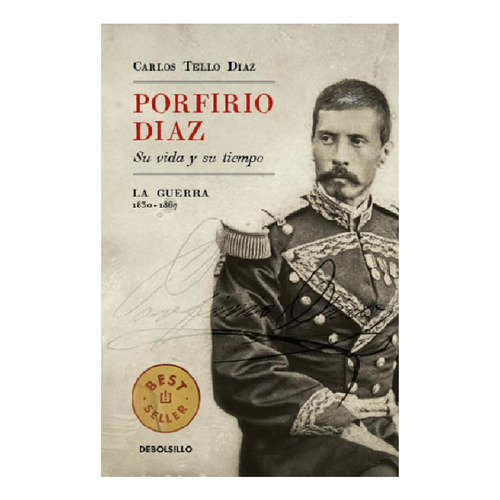 Porfirio Díaz. Su vida y su tiempo I: La guerra: 1830-1867, de Tello Díaz, Carlos. Serie Bestseller Editorial Debolsillo, tapa blanda en español, 2019