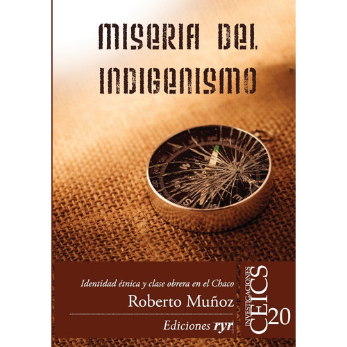 Miseria Del Indigenismo: Identidad Étnica Y Clase Obrera En El Chaco, De Roberto Muñoz. Editorial Ediciones Ryr, Tapa Blanda En Español, 2023