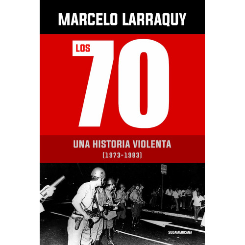 Los 70: UNA HISTORIA VIOLENTA (1973-1983), de Larraquy Marcelo. N/a, vol. Volumen Unico. Editorial Sudamericana, tapa blanda, edición 1 en español, 2023