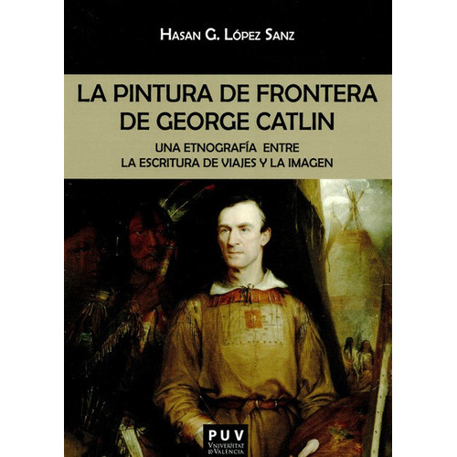 Pintura De Frontera De George Catlin Una Etnografia Entre La Escritura De Viajes Y La Imagen, La, De Hasan G. López Sanz. Editorial Universidad De Valencia, Tapa Blanda, Edición 1 En Español, 2019