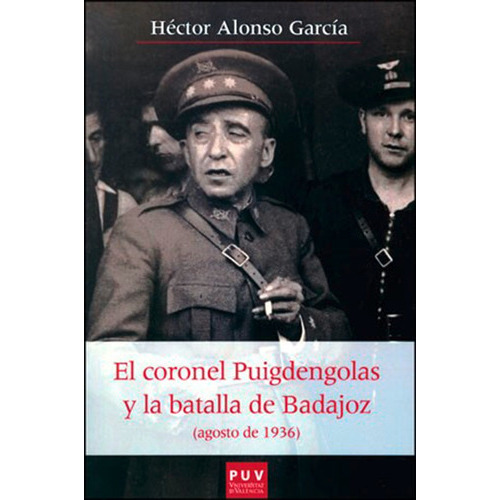 El Coronel Puigdengolas Y La Batalla De Badajoz (agosto De 1936), De Héctor Alonso García. Editorial Publicacions De La Universitat De València, Tapa Blanda, Edición 1 En Español, 2014