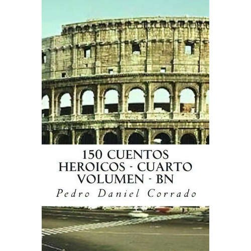 150 Cuentos Heroicos - Cuarto Volumen - Bn, De Mr Pedro Daniel Corrado. Editorial Createspace Independent Publishing Platform, Tapa Blanda En Español