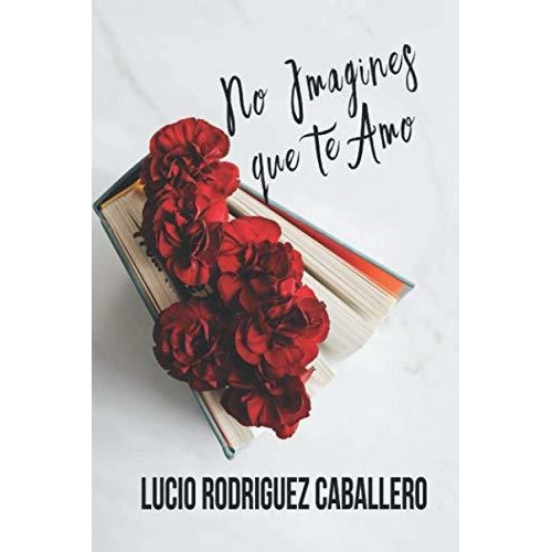 No Imagines Que Te Amo, De Lucio Rodriguez Caballero. Editorial Independently Published, Tapa Blanda En Español, 2021