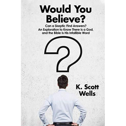 Would You Believe?: Can A Skeptic Find Answers? An Exploration To Know There Is A God, And The Bible Is His Infallible Word., De Wells, K. Scott. Editorial K. Scott Wells, Tapa Blanda En Inglés