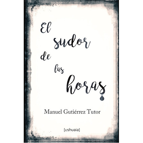 El Sudor De Las Horas, De Manuel Gutiérrez Tutor. Editorial Ushuaia Ediciones, Tapa Blanda En Español, 2019