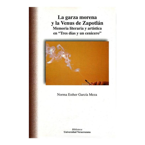 La Garza Morena Y La Venus De Zapotlán. Memoria Literaria Y Artística En Tres Días Y Un Cenicero, De Garcia Meza, Norma Esther. Editorial Universidad Veracruzana En Español