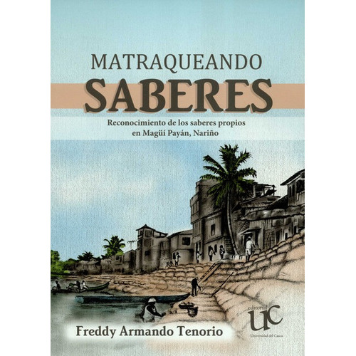 Matraqueando Saberes Reconocimiento De Los Saberes Propios En Magui Payan Nariño, De Tenorio, Freddy Armando. Editorial Universidad Del Cauca, Tapa Blanda, Edición 1 En Español, 2020