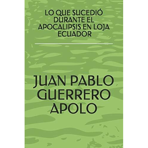 Lo Que Sucedio Durante El Apocalipsis En Loja Ecuador, de Juan Pablo Guerrero Apolo., vol. N/A. Editorial Independently Published, tapa blanda en español, 2017