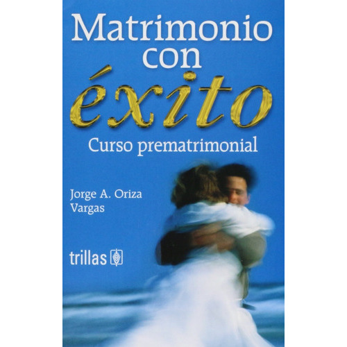Matrimonio Con Éxito Curso Prematrimonial, De Oriza Vargas, Jorge A.., Vol. 1. Editorial Trillas, Tapa Blanda, Edición 1a En Español, 2003