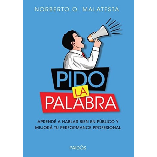 Pido la palabra: Aprendé a Hablar Bien en Público y Mejorá tu Performance Pro, de Norberto O Malatesta. Editorial PAIDÓS, edición 1 en español