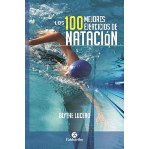 LOS 100 MEJORES EJERCICIOS DE NATACIÓN, de Lucero, Blythe. Editorial PAIDOTRIBO, tapa pasta blanda, edición 1 en español, 2015