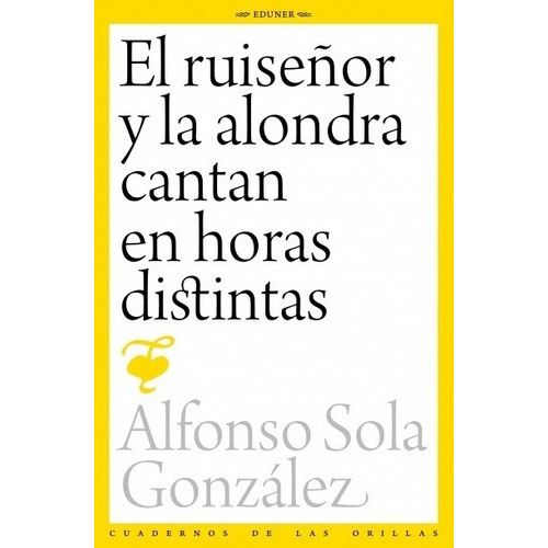 El Ruiseñor Y La Alondra Cantan En Horas Distintas -, de SOLA GONZALEZ , ALFONSO. Editorial EDUNER en español
