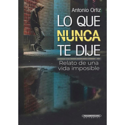 Lo Que Nunca Te Dije: Relato De Una Vida Imposible, De Antonio Ortiz. Editorial Panamericana Editorial, Tapa Dura, Edición 2018 En Español
