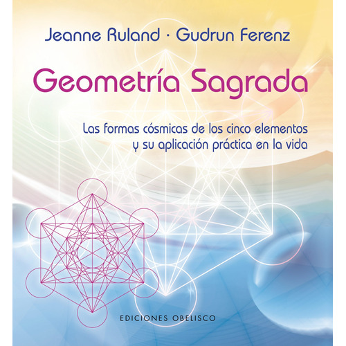 Geometría sagrada: Las formas cósmicas de los cinco elementos y su aplicación práctica en la vida, de Ruland, Jeanne. Editorial Ediciones Obelisco, tapa blanda en español, 2022