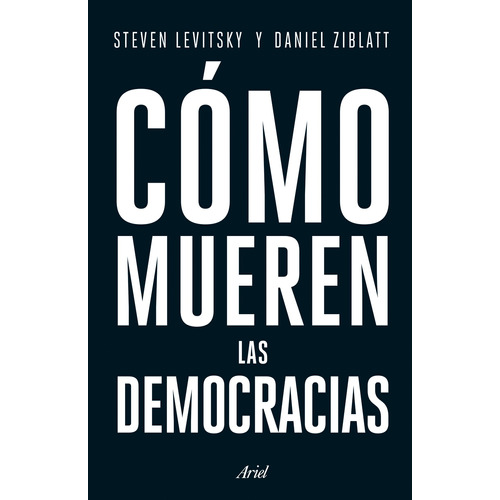 Cómo mueren las democracias, de Steven Levitsky; Daniel Ziblatt. Serie Fuera de colección Editorial Ariel México, tapa pasta blanda, edición 1 en español, 2018