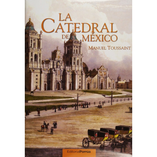 Manuel Toussaint: La Catedral De México, De Manuel Toussaint. Editorial Porrúa México, Edición 3, 1992 En Español