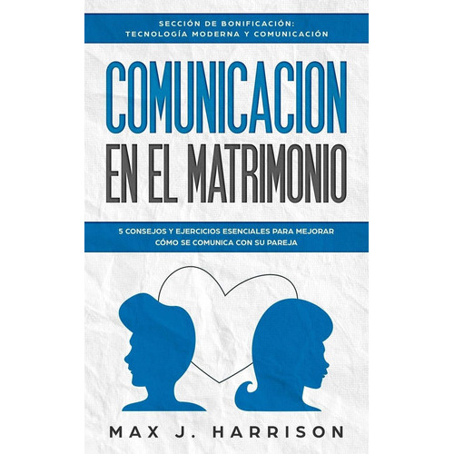 Comunicación en el Matrimonio: 5 CONSEJOS Y EJERCICIOS ESENCIALES PARA MEJORAR CÓMO SE COMUNICA CON SU PAREJA (Spanish Edition), de Max J. Harrison. Editorial Independently Published en español
