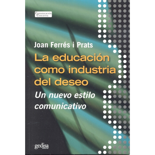 La educación como industria del deseo: Un nuevo estilo comunicativo, de Ferrés i Prats, Joan. Serie Comunicación Educativa Editorial Gedisa en español, 2008