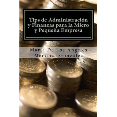 Tips De Administracion Y Finanzas Para La Micro Y.., de Mendoza Gonzalez, Dra. Maria De Los Ange. Editorial CreateSpace Independent Publishing Platform en español