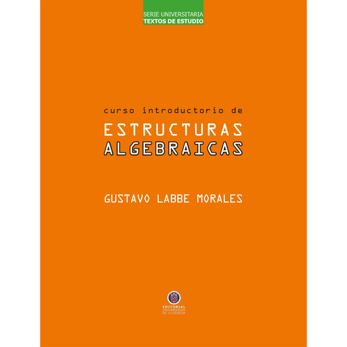 Curso Introductorio de Estructuras Algebraicas, de Labbe , Gustavo.. Editorial Universidad De La Serena, tapa blanda, edición 1.0 en español, 2016
