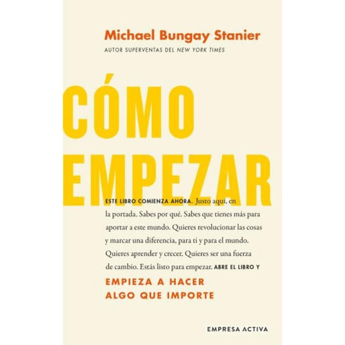 Cómo Empezar: Comienza A Hacer Cosas Que Importen, De Michael Bungay Stanier., Vol. 1.0. Editorial Empresa Activa, Tapa Blanda, Edición 1.0 En Español, 2023