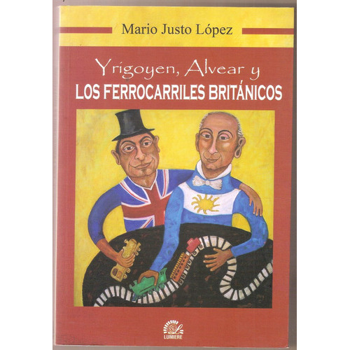 Yrigoyen, Alvear Y Los Ferrocarriles Británicos, De Mario Justo López. Editorial Lumiere, Tapa Blanda En Español, 2015