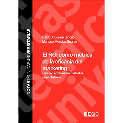 El ROI como métrica de la eficacia del marketing: Cálculo a través de métodos cuantitativos (Notas Técnicas Universitarias), de Pablo J. López Tenorio. ESIC Editorial, tapa dura en español, 2013