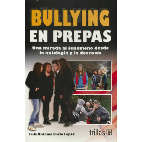 Bullying En Prepas: Una Mirada Al Fenomeno Desde La Axiologia Y La Docencia, De Luis Antonio Lucio Lopez. Editorial Trillas, Edición 1 En Español, 2012