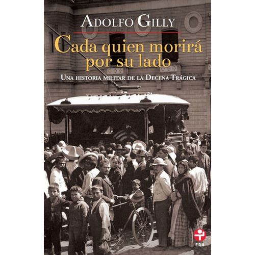 Cada quien morirá por su lado: Una historia militar de la Decena Trágica, de Gilly, Adolfo. Editorial Ediciones Era en español, 2013