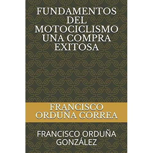 Fundamentos del Motociclismo Una Compra Exitosa, de Francisco Orduna Gonzalez., vol. N/A. Editorial Independently Published, tapa blanda en español, 2019