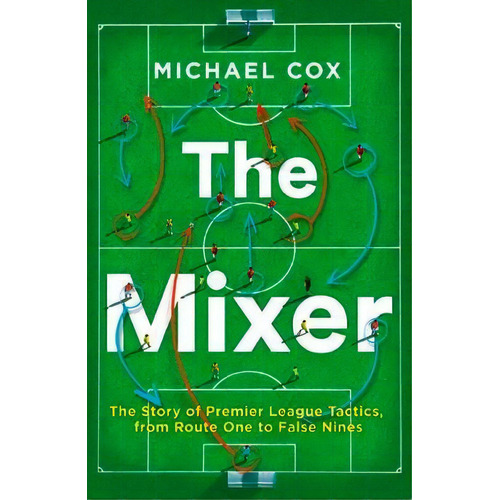 The Mixer: The Story Of Premier League Tactics, From Route One To False Nines, De Michael Cox. Editorial Harpercollins Publishers, Tapa Blanda En Inglés