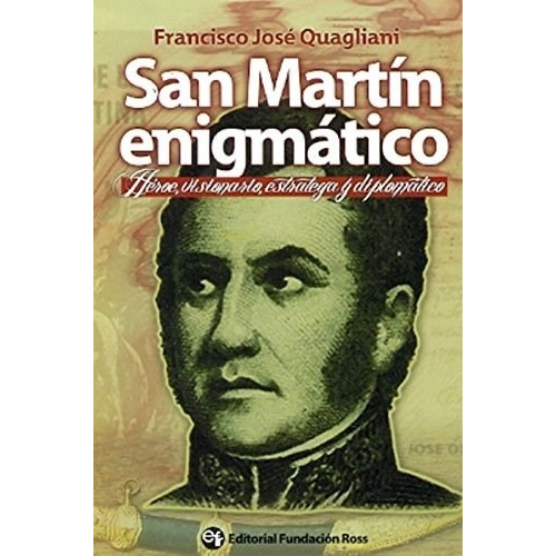 San Martin Enigmatico. Heroe, Visionario, Estratega Y Diplom