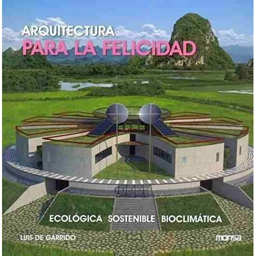 Arquitectura Para La Felicidad: ECOLOGIA SOSTENIBLE BIOCLIMATICA, de Luis De Garrido. Editorial Monsa, edición 1 en español