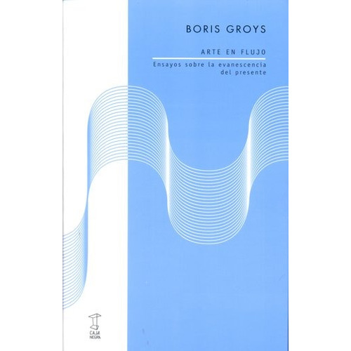 Arte en flujo: Ensayos sobre la evanescencia del presente, de Boris Groys. Editorial Caja Negra, edición 1 en español