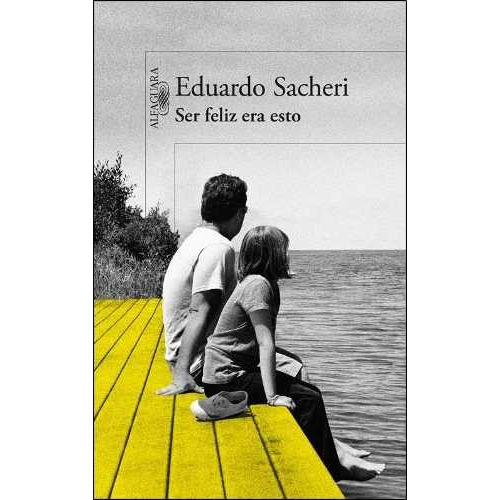 Ser feliz era esto, de Eduardo Sacheri. Editorial Alfaguara, tapa blanda en español, 2013