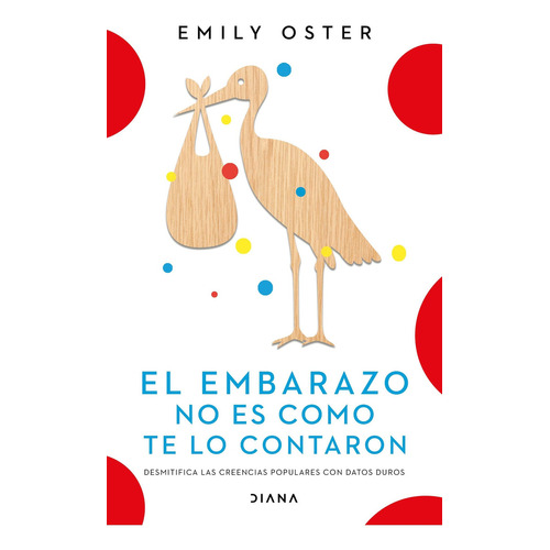 El Embarazo No Es Como Te Lo Contaron: Desmitifica Las Creencias Populares Con Datos Duros, De Emily Oster., Vol. 1.0. Editorial Diana, Tapa Blanda, Edición 1.0 En Español, 2023