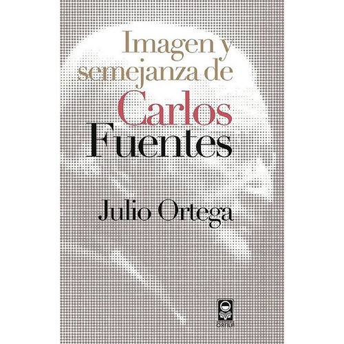 Imagen y semejanza de Carlos Fuentes, de Julio Ortega. Editorial ORFILA, tapa blanda en español, 2016