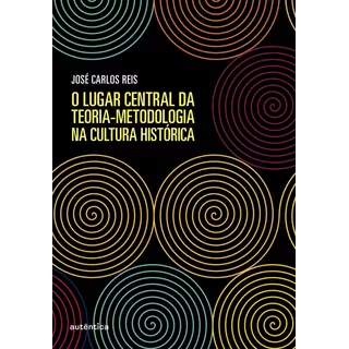 O Lugar Central Da Teoria-metodologia Na Cultura Histórica, De Reis, José Carlos. Autêntica Editora Ltda., Capa Mole Em Português, 2019